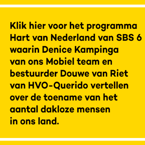 Klik hier voor het programma Hart van Nederland van SBS 6 waarin Denice Kampinga van ons Mobiel team en bestuurder Douwe van Riet van HVO-Querido vertellen over de toename van het aantal dakloze mensen in ons land.